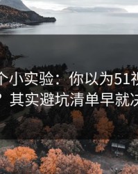 我做了个小实验：你以为51视频网站靠运气？其实避坑清单早就决定体验
