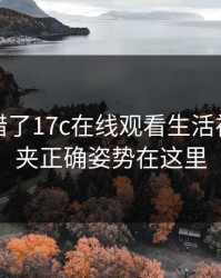 别再用错了17c在线观看生活视频收藏夹正确姿势在这里