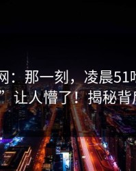 51爆料网：那一刻，凌晨51吃瓜刷到“爆点”让人懵了！揭秘背后的故事