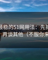 我见过最稳的51网用法：先抓体验差异，再谈其他（不服你来试）