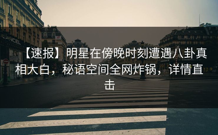 【速报】明星在傍晚时刻遭遇八卦真相大白,秘语空间全网炸锅,详情直击 【速报】明星在傍晚时刻遭遇八卦真相大白,秘语空间全网炸锅,详情直击