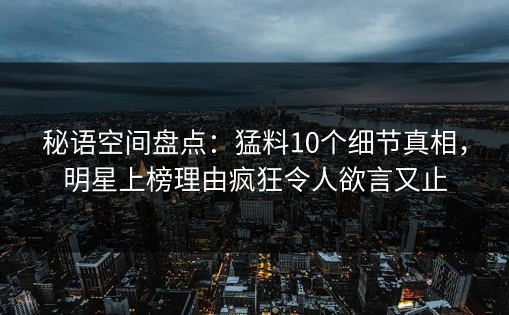 秘语空间盘点：猛料10个细节真相，明星上榜理由疯狂令人欲言又止
