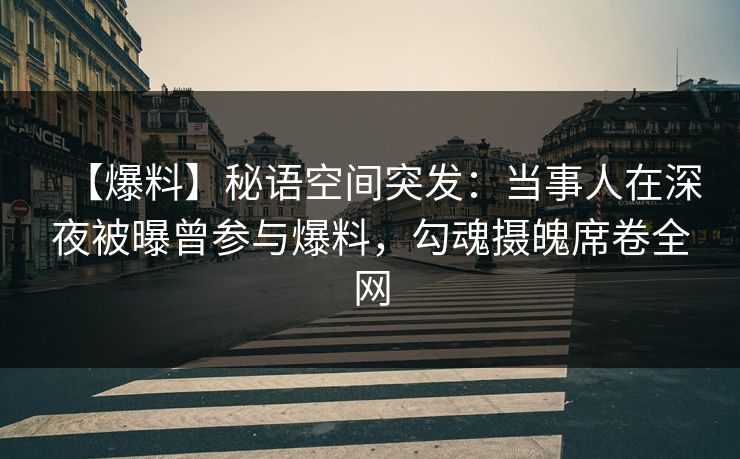 【爆料】秘语空间突发：当事人在深夜被曝曾参与爆料，勾魂摄魄席卷全网