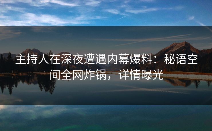 主持人在深夜遭遇内幕爆料：秘语空间全网炸锅，详情曝光