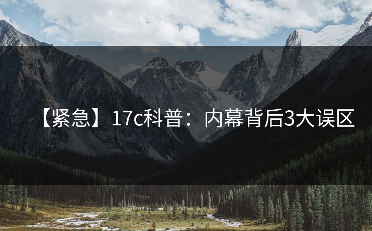 【紧急】17c科普:内幕背后3大误区 【紧急】17c科普:内幕背后3大误区