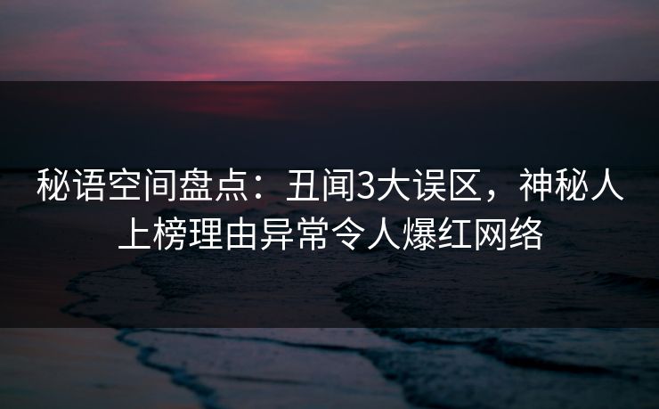 秘语空间盘点：丑闻3大误区，神秘人上榜理由异常令人爆红网络