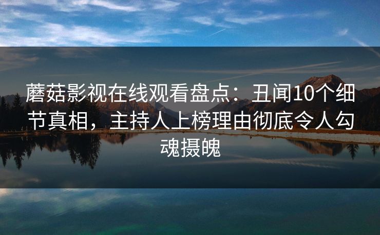 蘑菇影视在线观看盘点：丑闻10个细节真相，主持人上榜理由彻底令人勾魂摄魄