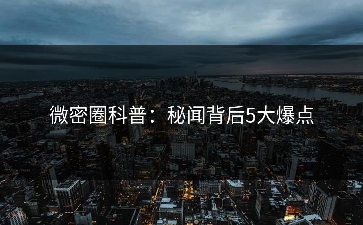 微密圈科普：秘闻背后5大爆点