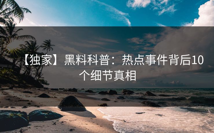 【独家】黑料科普：热点事件背后10个细节真相