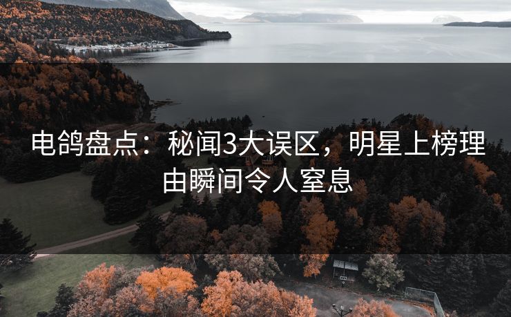 电鸽盘点：秘闻3大误区，明星上榜理由瞬间令人窒息