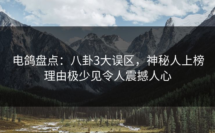 电鸽盘点：八卦3大误区，神秘人上榜理由极少见令人震撼人心