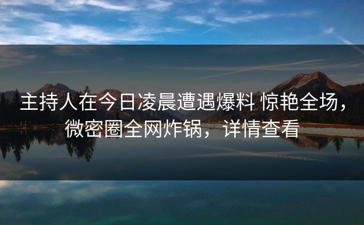 主持人在今日凌晨遭遇爆料 惊艳全场,微密圈全网炸锅,详情查看 主持人在今日凌晨遭遇爆料 惊艳全场,微密圈全网炸锅,详情查看