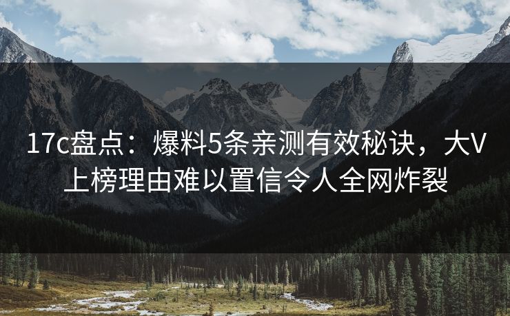 17c盘点:爆料5条亲测有效秘诀,大V上榜理由难以置信令人全网炸裂 17c盘点:爆料5条亲测有效秘诀,大V上榜理由难以置信令人全网炸裂