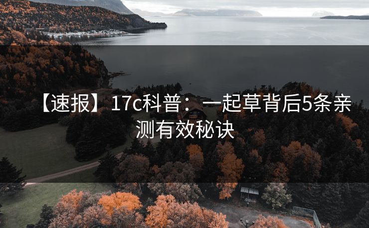 【速报】17c科普：一起草背后5条亲测有效秘诀