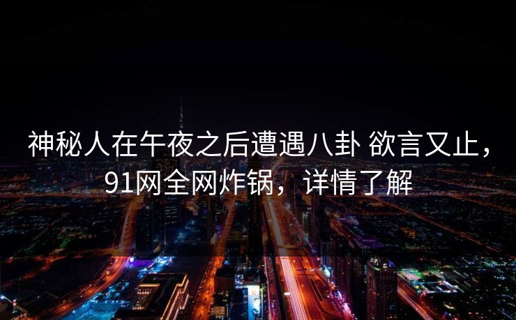 神秘人在午夜之后遭遇八卦 欲言又止，91网全网炸锅，详情了解