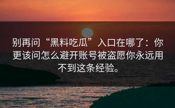 别再问“黑料吃瓜”入口在哪了：你更该问怎么避开账号被盗愿你永远用不到这条经验。