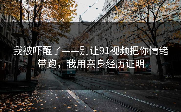 我被吓醒了——别让91视频把你情绪带跑，我用亲身经历证明