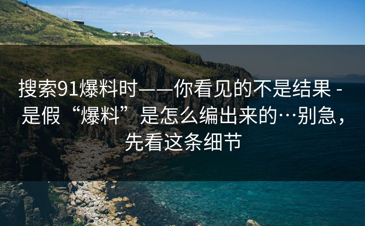 搜索91爆料时——你看见的不是结果 - 是假“爆料”是怎么编出来的…别急,先看这条细节 搜索91爆料时——你看见的不是结果 - 是假“爆料”是怎么编出来的…别急,先看这条细节