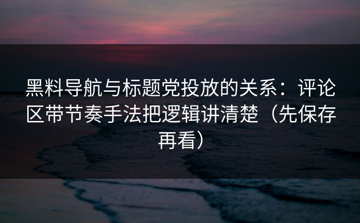 黑料导航与标题党投放的关系：评论区带节奏手法把逻辑讲清楚（先保存再看）