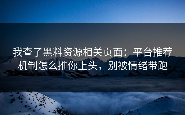 我查了黑料资源相关页面：平台推荐机制怎么推你上头，别被情绪带跑