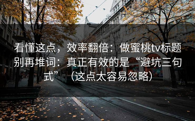 看懂这点，效率翻倍：做蜜桃tv标题别再堆词：真正有效的是“避坑三句式”（这点太容易忽略）