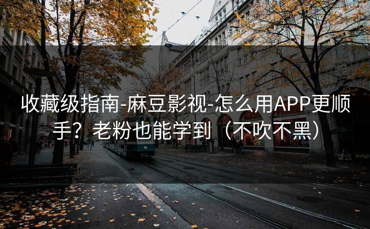 收藏级指南-麻豆影视-怎么用APP更顺手？老粉也能学到（不吹不黑）