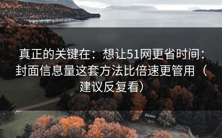 真正的关键在：想让51网更省时间：封面信息量这套方法比倍速更管用（建议反复看）