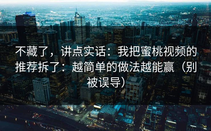 不藏了，讲点实话：我把蜜桃视频的推荐拆了：越简单的做法越能赢（别被误导）