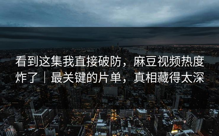 看到这集我直接破防，麻豆视频热度炸了｜最关键的片单，真相藏得太深