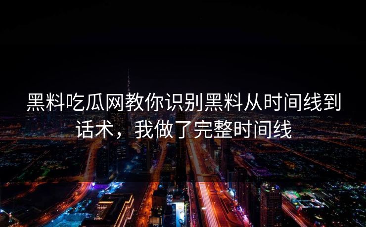 黑料吃瓜网教你识别黑料从时间线到话术，我做了完整时间线