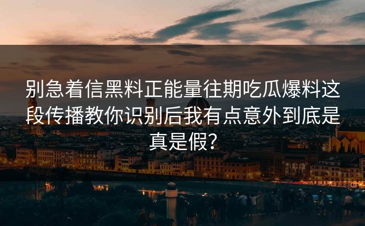 别急着信黑料正能量往期吃瓜爆料这段传播教你识别后我有点意外到底是真是假？