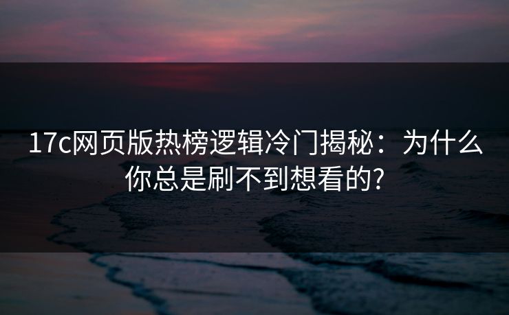 17c网页版热榜逻辑冷门揭秘：为什么你总是刷不到想看的?