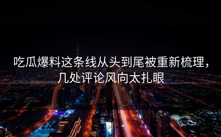 吃瓜爆料这条线从头到尾被重新梳理,几处评论风向太扎眼 吃瓜爆料这条线从头到尾被重新梳理,几处评论风向太扎眼