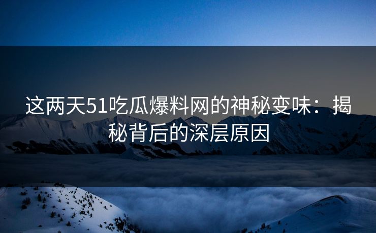 这两天51吃瓜爆料网的神秘变味:揭秘背后的深层原因 这两天51吃瓜爆料网的神秘变味:揭秘背后的深层原因