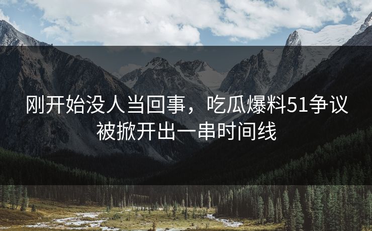 刚开始没人当回事,吃瓜爆料51争议被掀开出一串时间线 刚开始没人当回事,吃瓜爆料51争议被掀开出一串时间线