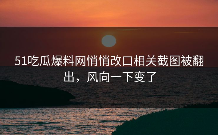 51吃瓜爆料网悄悄改口相关截图被翻出,风向一下变了 51吃瓜爆料网悄悄改口相关截图被翻出,风向一下变了