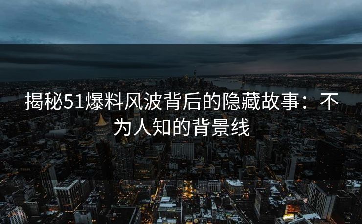 揭秘51爆料风波背后的隐藏故事：不为人知的背景线
