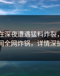 圈内人在深夜遭遇猛料炸裂，秘语空间全网炸锅，详情深扒