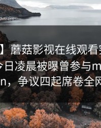 【爆料】蘑菇影视在线观看突发：圈内人在今日凌晨被曝曾参与mogushipin，争议四起席卷全网