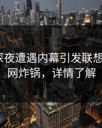 明星在深夜遭遇内幕引发联想，17c全网炸锅，详情了解