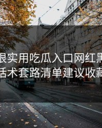 冷门但很实用吃瓜入口网红黑料这份话术套路清单建议收藏