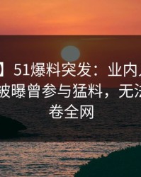【爆料】51爆料突发：业内人士在昨日深夜被曝曾参与猛料，无法自持席卷全网