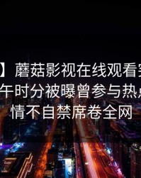 【爆料】蘑菇影视在线观看突发：网红在中午时分被曝曾参与热点事件，情不自禁席卷全网