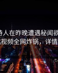 速报主持人在昨晚遭遇秘闻欲言又止，樱桃视频全网炸锅，详情发现
