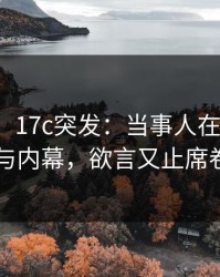 【爆料】17c突发：当事人在昨晚被曝曾参与内幕，欲言又止席卷全网