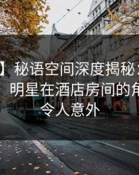 【震惊】秘语空间深度揭秘：花絮风波背后，明星在酒店房间的角色彻底令人意外