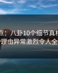 91网盘点：八卦10个细节真相，神秘人上榜理由异常激烈令人全网炸裂