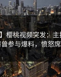 【爆料】樱桃视频突发：主持人在昨晚被曝曾参与爆料，愤怒席卷全网