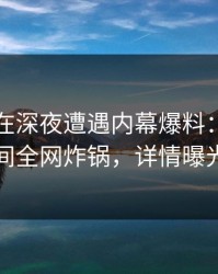 主持人在深夜遭遇内幕爆料：秘语空间全网炸锅，详情曝光