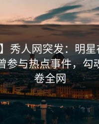 【爆料】秀人网突发：明星在傍晚时刻被曝曾参与热点事件，勾魂摄魄席卷全网